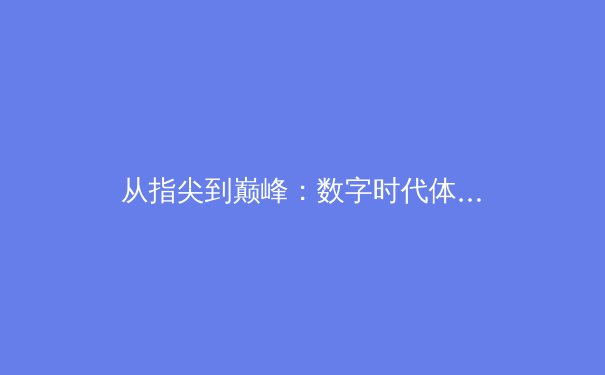 从指尖到巅峰：数字时代体育传播的变革与竞技精神的永恒价值 - 3